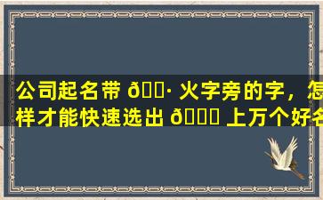 公司起名带 🌷 火字旁的字，怎样才能快速选出 🐕 上万个好名字
